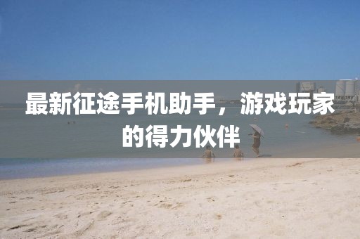 最新征途手机助手，游戏玩家的得力伙伴
