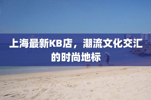 上海最新KB店，潮流文化交汇的时尚地标