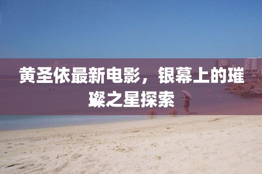 黄圣依最新电影，银幕上的璀璨之星探索