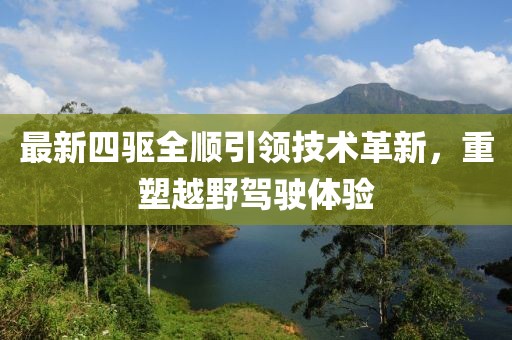 最新四驱全顺引领技术革新，重塑越野驾驶体验