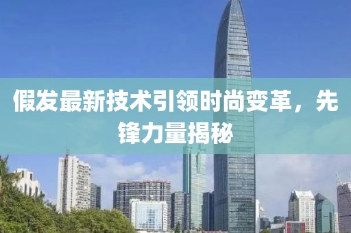 假发最新技术引领时尚变革，先锋力量揭秘