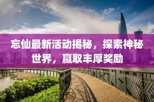 忘仙最新活动揭秘，探索神秘世界，赢取丰厚奖励