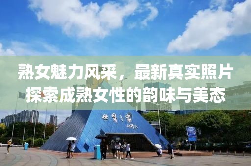熟女魅力风采，最新真实照片探索成熟女性的韵味与美态