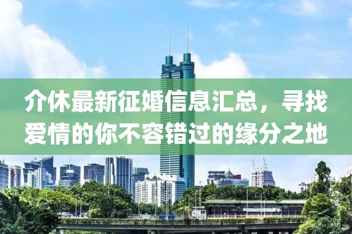 介休最新征婚信息汇总，寻找爱情的你不容错过的缘分之地