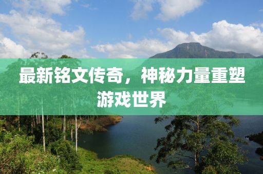 最新铭文传奇，神秘力量重塑游戏世界
