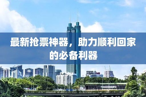 最新抢票神器，助力顺利回家的必备利器