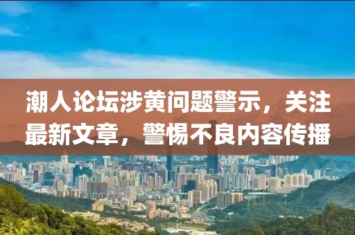 潮人论坛涉黄问题警示，关注最新文章，警惕不良内容传播