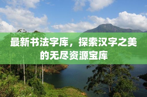 最新书法字库，探索汉字之美的无尽资源宝库