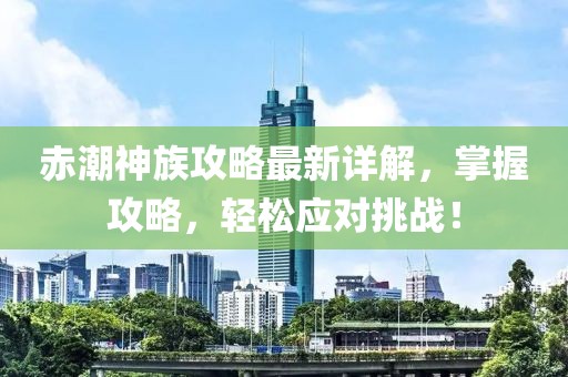 赤潮神族攻略最新详解，掌握攻略，轻松应对挑战！