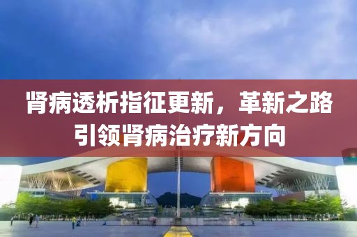 肾病透析指征更新，革新之路引领肾病治疗新方向