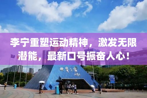 李宁重塑运动精神，激发无限潜能，最新口号振奋人心！