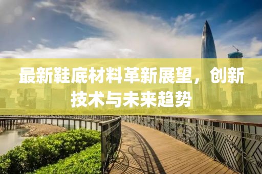 最新鞋底材料革新展望，创新技术与未来趋势