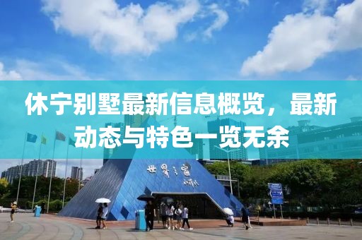 休宁别墅最新信息概览，最新动态与特色一览无余