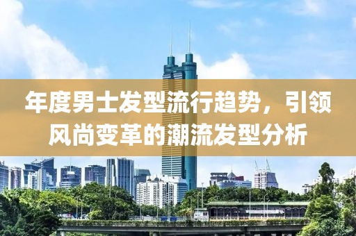 年度男士发型流行趋势，引领风尚变革的潮流发型分析
