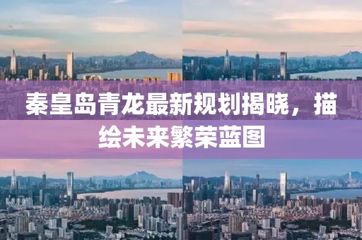 秦皇岛青龙最新规划揭晓，描绘未来繁荣蓝图