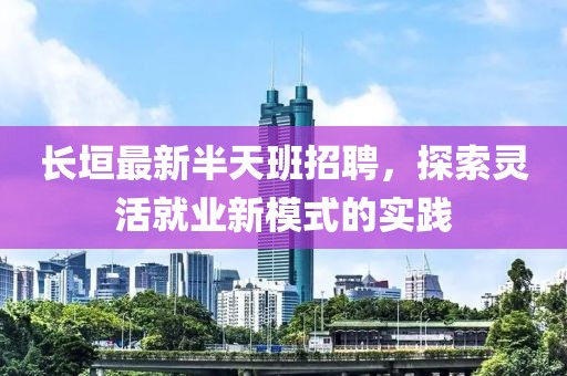 长垣最新半天班招聘，探索灵活就业新模式的实践