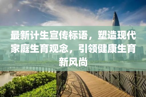 最新计生宣传标语，塑造现代家庭生育观念，引领健康生育新风尚