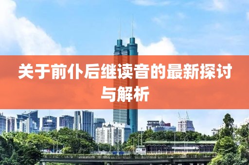 关于前仆后继读音的最新探讨与解析