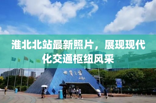 淮北北站最新照片，展现现代化交通枢纽风采