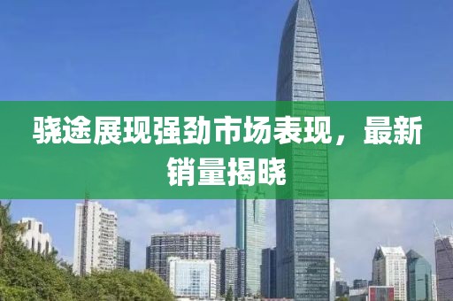 骁途展现强劲市场表现，最新销量揭晓