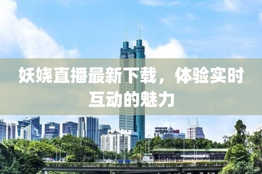 妖娆直播最新下载，体验实时互动的魅力