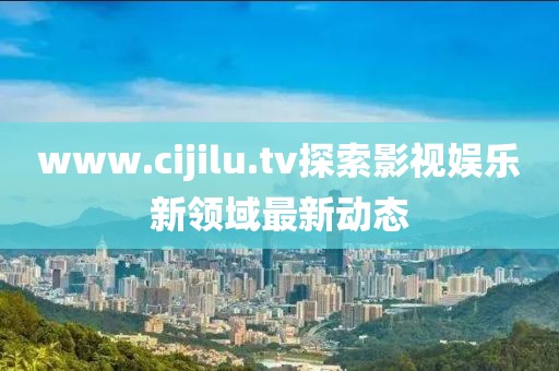 www.cijilu.tv探索影视娱乐新领域最新动态