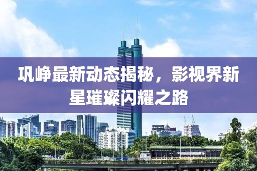 巩峥最新动态揭秘，影视界新星璀璨闪耀之路
