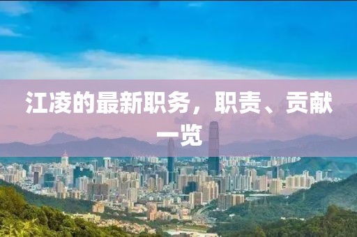江凌的最新职务，职责、贡献一览
