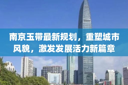南京玉带最新规划，重塑城市风貌，激发发展活力新篇章