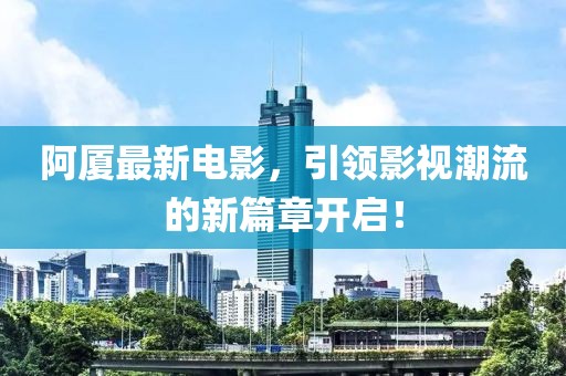 阿厦最新电影，引领影视潮流的新篇章开启！