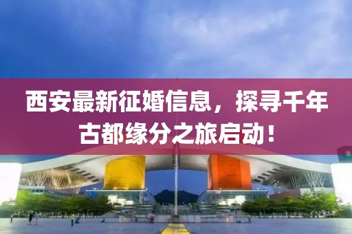 西安最新征婚信息，探寻千年古都缘分之旅启动！
