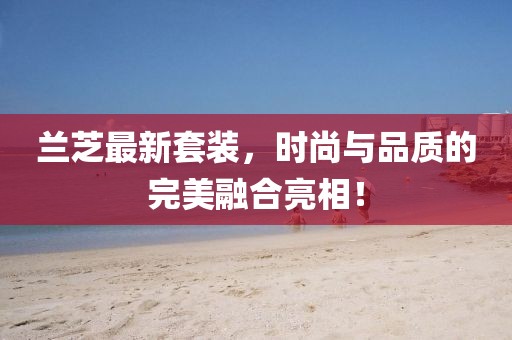 兰芝最新套装，时尚与品质的完美融合亮相！