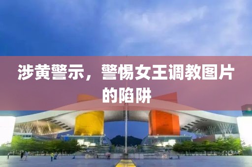 涉黄警示，警惕女王调教图片的陷阱