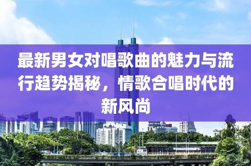 最新男女对唱歌曲的魅力与流行趋势揭秘，情歌合唱时代的新风尚