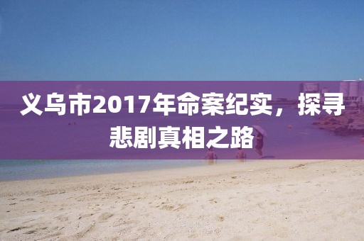 义乌市2017年命案纪实，探寻悲剧真相之路