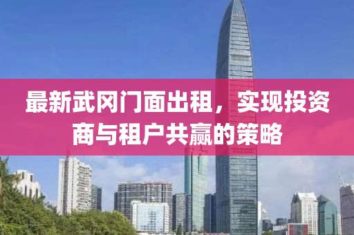 最新武冈门面出租，实现投资商与租户共赢的策略