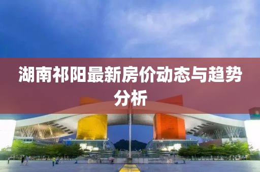 湖南祁阳最新房价动态与趋势分析