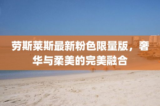劳斯莱斯最新粉色限量版，奢华与柔美的完美融合