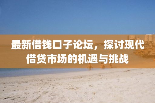 最新借钱口子论坛，探讨现代借贷市场的机遇与挑战