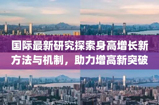 国际最新研究探索身高增长新方法与机制，助力增高新突破