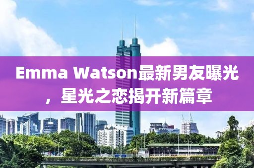 Emma Watson最新男友曝光，星光之恋揭开新篇章