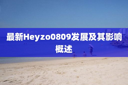 最新Heyzo0809发展及其影响概述