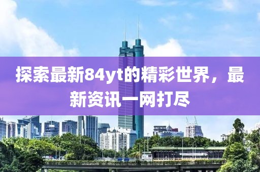 探索最新84yt的精彩世界，最新资讯一网打尽