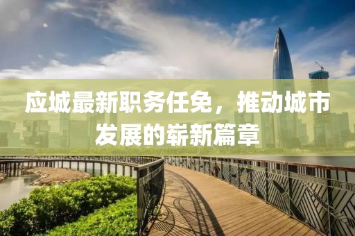应城最新职务任免，推动城市发展的崭新篇章