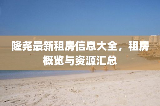 隆尧最新租房信息大全，租房概览与资源汇总