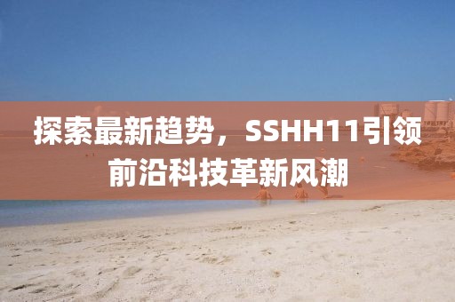 探索最新趋势，SSHH11引领前沿科技革新风潮