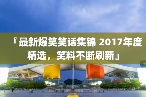 『最新爆笑笑话集锦 2017年度精选，笑料不断刷新』
