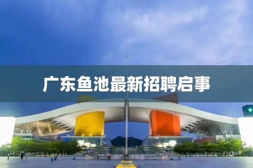 广东鱼池最新招聘启事