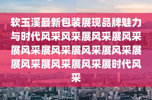 软玉溪最新包装展现品牌魅力与时代风采风采展风采展风采展风采展风采展风采展风采展展风采展风采展风采展时代风采