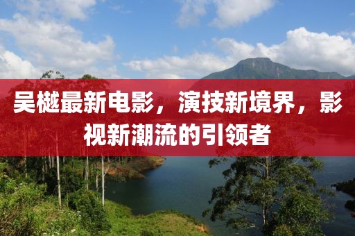 吴樾最新电影，演技新境界，影视新潮流的引领者